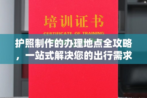 桦甸护照制作的办理地点全攻略，一站式解决您的出行需求